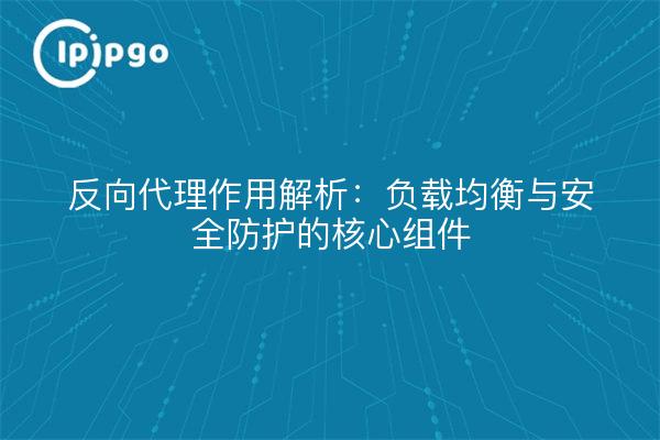 反向代理作用解析：负载均衡与安全防护的核心组件