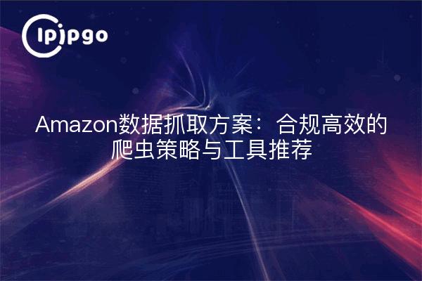 Amazon数据抓取方案:合规高效的爬虫策略与工具推荐