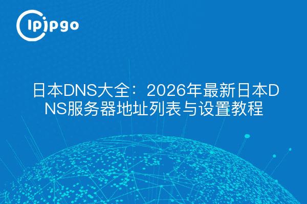 日本DNS大全：2026年最新日本DNS服务器地址列表与设置教程