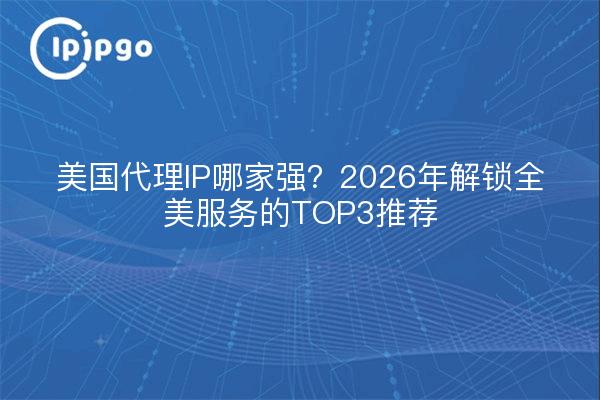 美国代理IP哪家强？2026年解锁全美服务的TOP3推荐