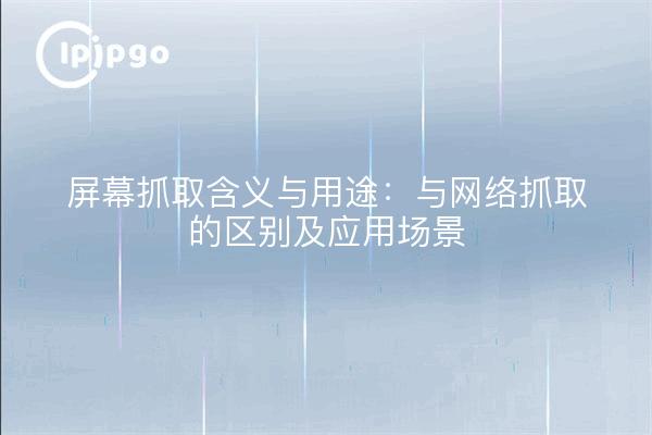 屏幕抓取含义与用途:与网络抓取的区别及应用场景