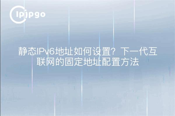 静态IPv6地址如何设置？下一代互联网的固定地址配置方法