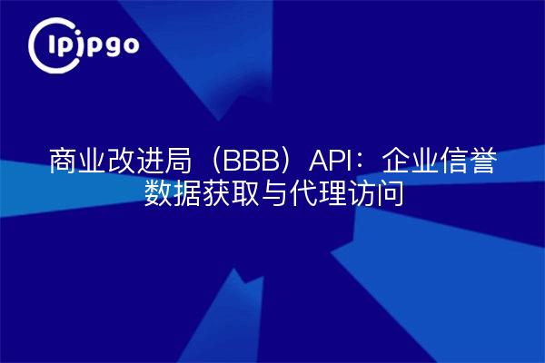 商业改进局（BBB）API：企业信誉数据获取与代理访问