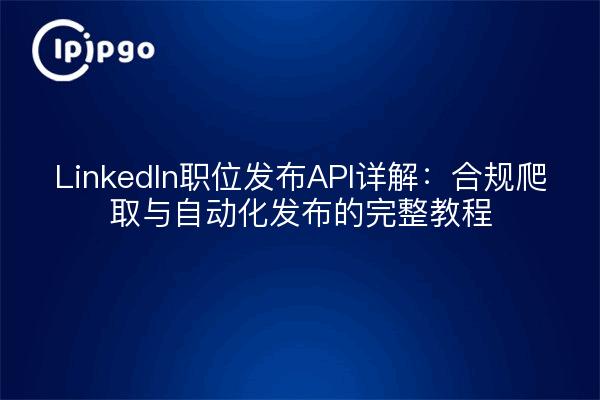 LinkedIn职位发布API详解:合规爬取与自动化发布的完整教程