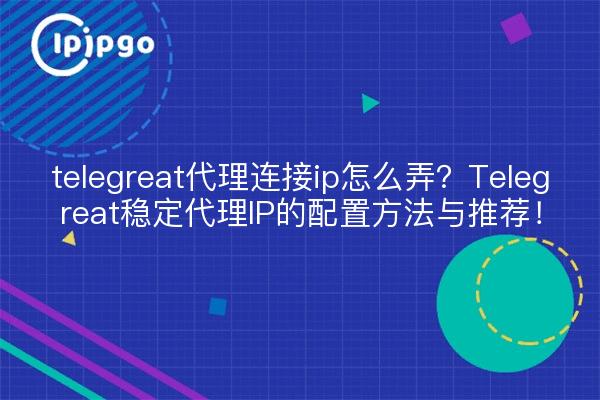 telegreat代理连接ip怎么弄?Telegreat稳定代理IP的配置方法与推荐!