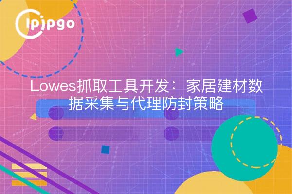 Lowes抓取工具开发：家居建材数据采集与代理防封策略
