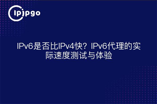 IPv6是否比IPv4快？IPv6代理的实际速度测试与体验