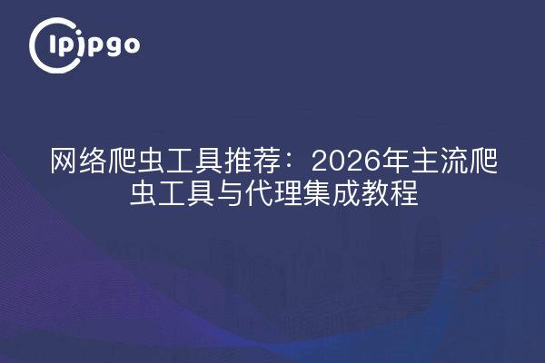网络爬虫工具推荐：2026年主流爬虫工具与代理集成教程