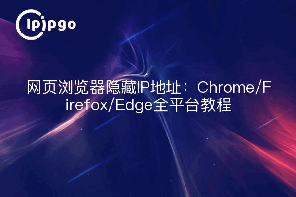 网页浏览器隐藏IP地址：Chrome/Firefox/Edge全平台教程