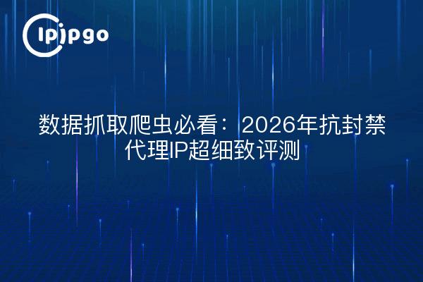 数据抓取爬虫必看：2026年抗封禁代理IP超细致评测