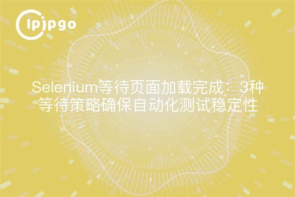 Selenium等待页面加载完成:3种等待策略确保自动化测试稳定性