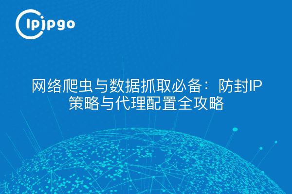网络爬虫与数据抓取必备：防封IP策略与代理配置全攻略