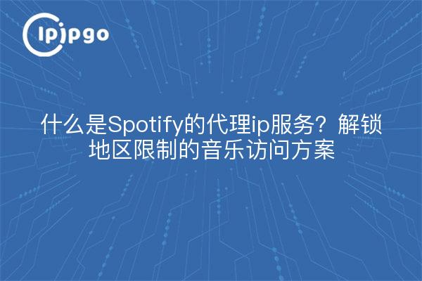 什么是Spotify的代理ip服务？解锁地区限制的音乐访问方案