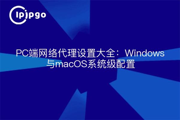 PC端网络代理设置大全：Windows与macOS系统级配置