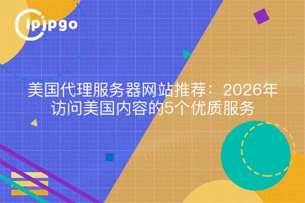 美国代理服务器网站推荐：2026年访问美国内容的5个优质服务