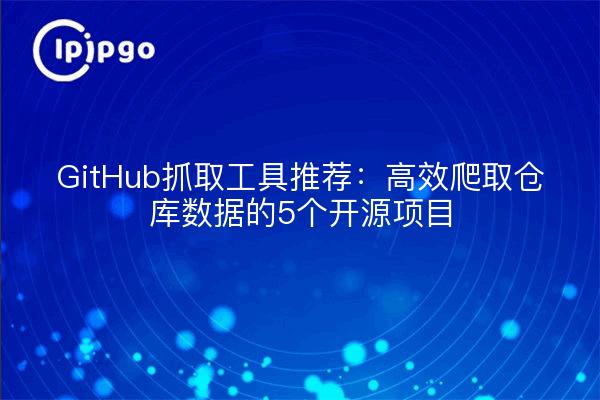 GitHub抓取工具推荐：高效爬取仓库数据的5个开源项目