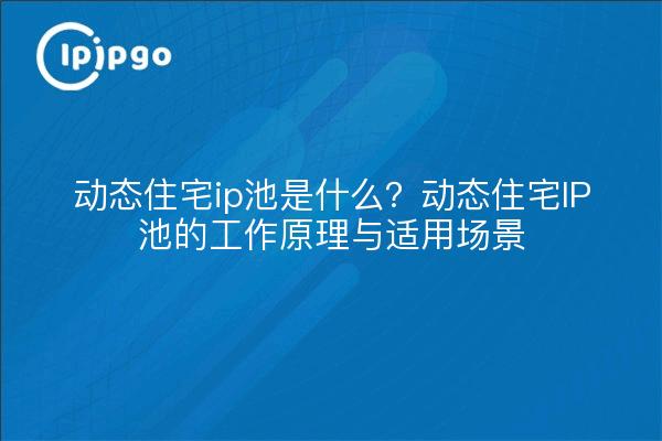 动态住宅ip池是什么？动态住宅IP池的工作原理与适用场景