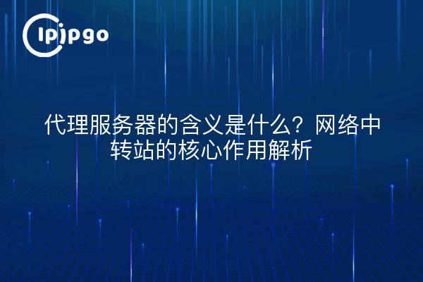 代理服务器的含义是什么？网络中转站的核心作用解析