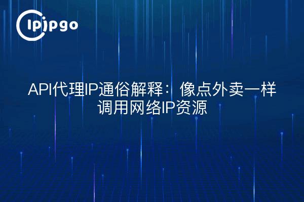 API代理IP通俗解释:像点外卖一样调用网络IP资源