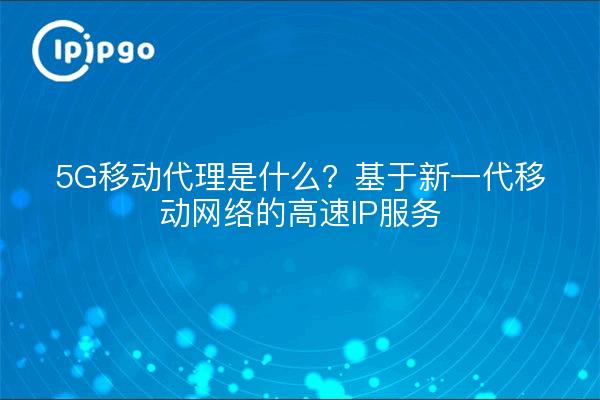 5G移动代理是什么？基于新一代移动网络的高速IP服务