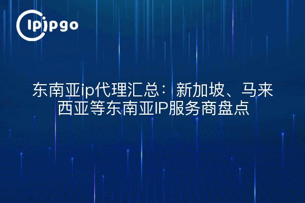 东南亚ip代理汇总:新加坡、马来西亚等东南亚IP服务商盘点