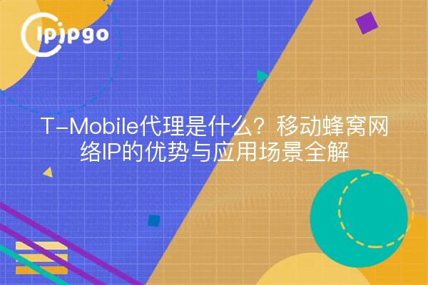 T-Mobile代理是什么？移动蜂窝网络IP的优势与应用场景全解