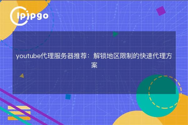 youtube代理服务器推荐:解锁地区限制的快速代理方案 - IPIPGO