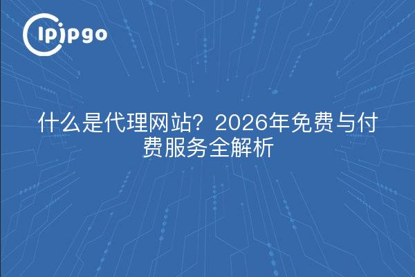 什么是代理网站？2026年免费与付费服务全解析