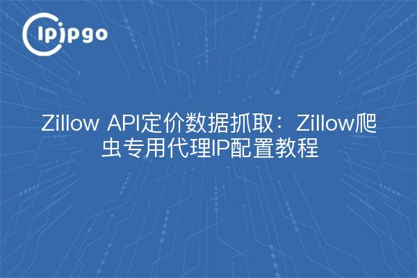 Zillow API定价数据抓取：Zillow爬虫专用代理IP配置教程