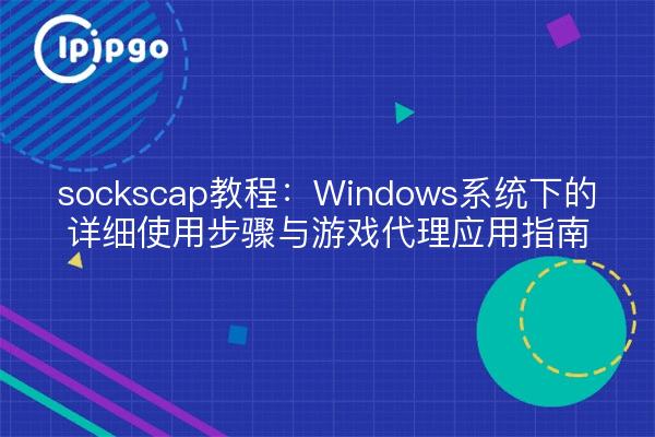 sockscap教程:Windows系统下的详细使用步骤与游戏代理应用指南