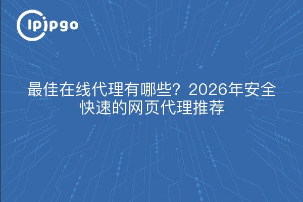 最佳在线代理有哪些？2026年安全快速的网页代理推荐