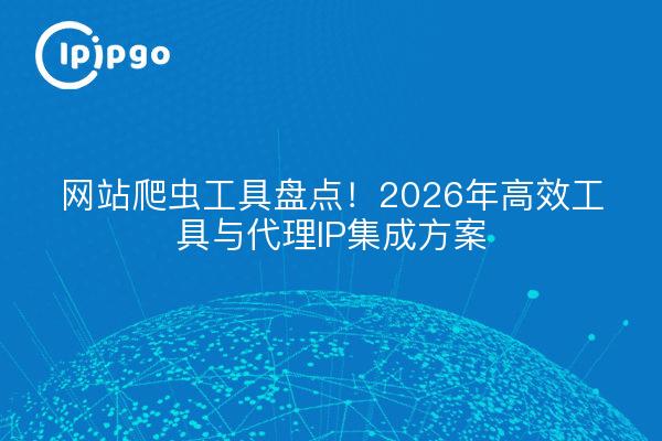 网站爬虫工具盘点！2026年高效工具与代理IP集成方案