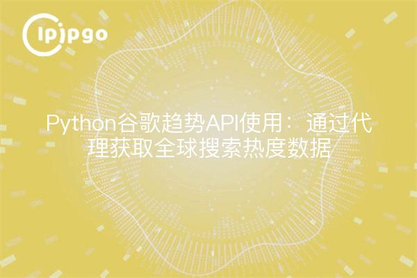Python谷歌趋势API使用：通过代理获取全球搜索热度数据