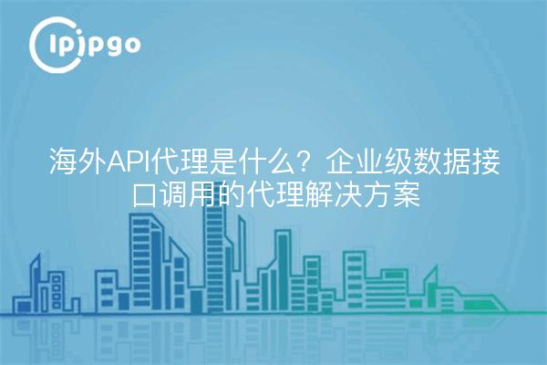 海外API代理是什么？企业级数据接口调用的代理解决方案
