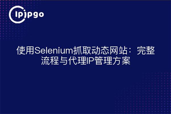 使用Selenium抓取动态网站：完整流程与代理IP管理方案