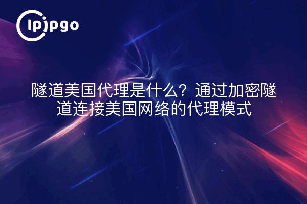 隧道美国代理是什么？通过加密隧道连接美国网络的代理模式
