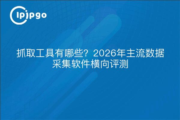 抓取工具有哪些？2026年主流数据采集软件横向评测