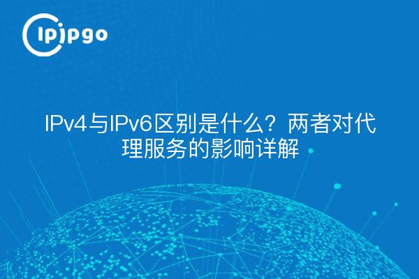 IPv4与IPv6区别是什么?两者对代理服务的影响详解