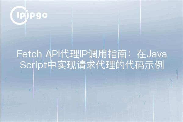 Fetch API代理IP调用指南：在JavaScript中实现请求代理的代码示例