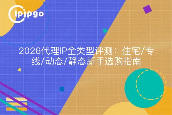 2026代理IP全类型评测:住宅/专线/动态/静态新手选购指南