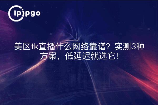 美区tk直播什么网络靠谱?实测3种方案,低延迟就选它!