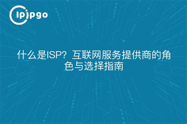 什么是ISP？互联网服务提供商的角色与选择指南