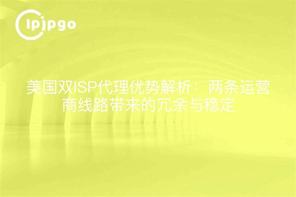 美国双ISP代理优势解析:两条运营商线路带来的冗余与稳定