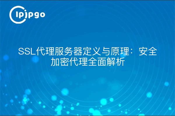 SSL代理服务器定义与原理：安全加密代理全面解析