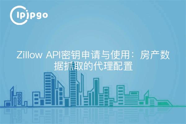Zillow API密钥申请与使用:房产数据抓取的代理配置