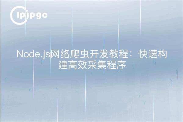 Node.js网络爬虫开发教程:快速构建高效采集程序