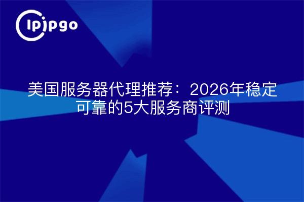 美国服务器代理推荐：2026年稳定可靠的5大服务商评测