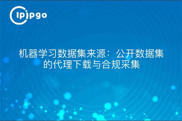机器学习数据集来源：公开数据集的代理下载与合规采集