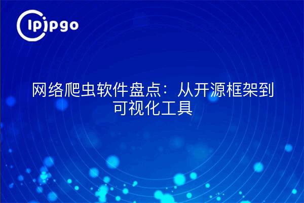 网络爬虫软件盘点：从开源框架到可视化工具