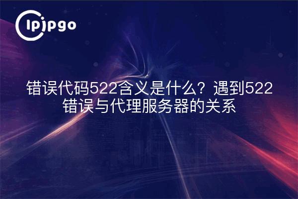 错误代码522含义是什么?遇到522错误与代理服务器的关系